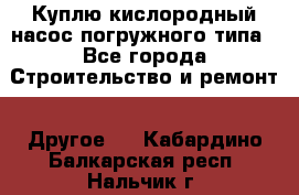 Куплю кислородный насос погружного типа - Все города Строительство и ремонт » Другое   . Кабардино-Балкарская респ.,Нальчик г.